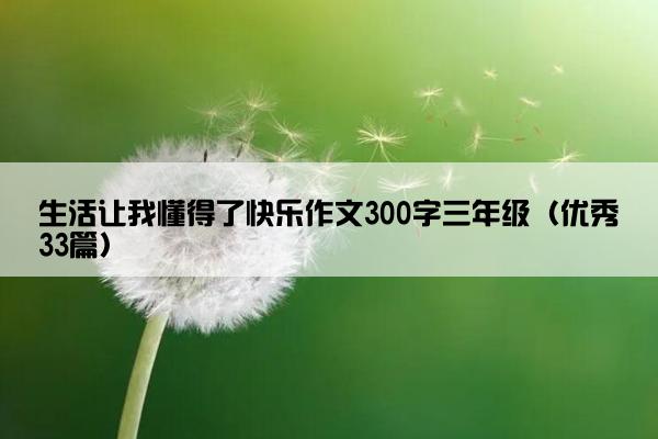 生活让我懂得了快乐作文300字三年级（优秀33篇）