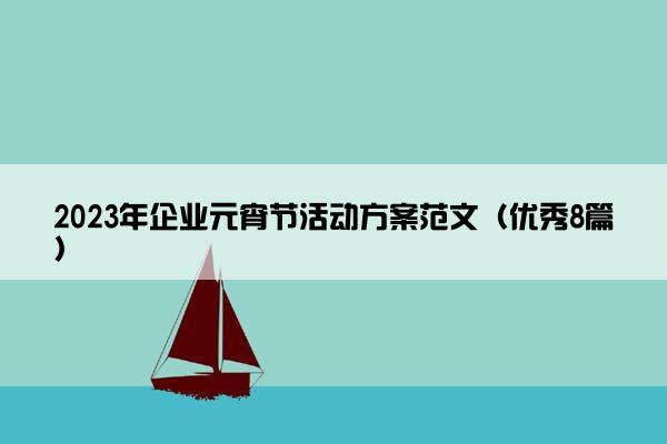 2023年企业元宵节活动方案范文(优秀8篇) 2023年企业元宵节活动方案范文(优秀8篇)