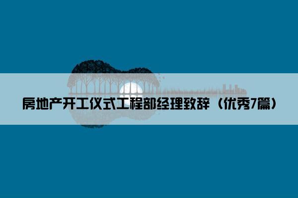 房地产开工仪式工程部经理致辞(优秀7篇) 房地产开工仪式工程部经理致辞(优秀7篇)