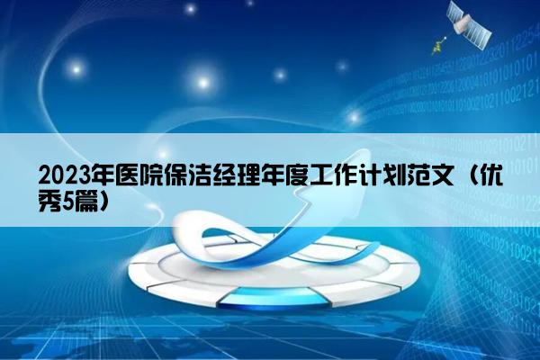 2023年医院保洁经理年度工作计划范文(优秀5篇) 2023年医院保洁经理年度工作计划范文(优秀5篇)