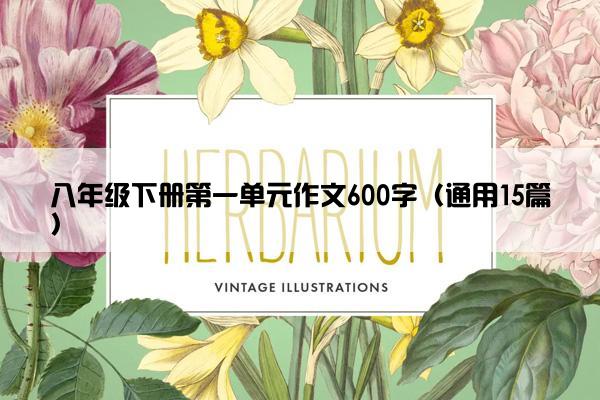 八年级下册第一单元作文600字(通用15篇) 八年级下册第一单元作文600字(通用15篇)