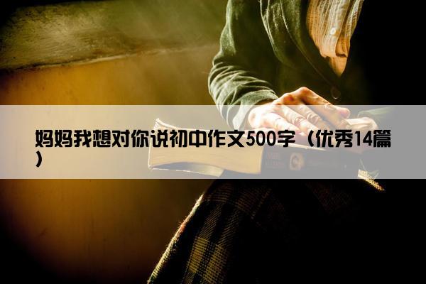 妈妈我想对你说初中作文500字（优秀14篇）