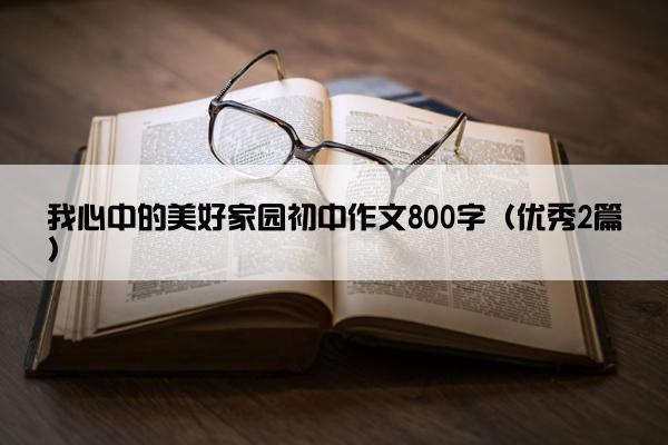 我心中的美好家园初中作文800字(优秀2篇) 我心中的美好家园初中作文800字(优秀2篇)