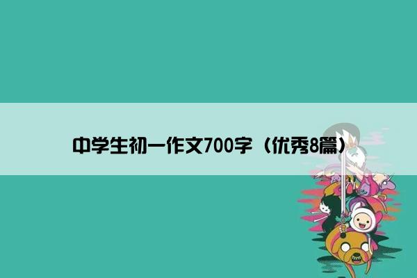 中学生初一作文700字(优秀8篇) 中学生初一作文700字(优秀8篇)