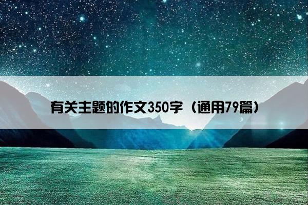 有关主题的作文350字(通用79篇) 有关主题的作文350字(通用79篇)