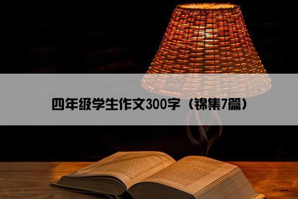 四年级学生作文300字(锦集7篇) 四年级学生作文300字(锦集7篇)
