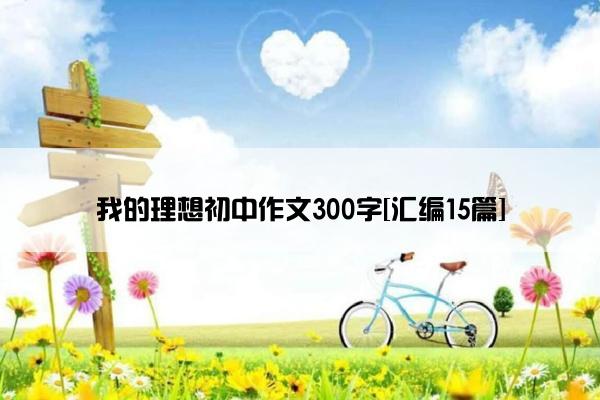 我的理想初中作文300字[汇编15篇]