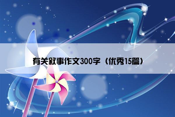 有关叙事作文300字(优秀15篇) 有关叙事作文300字(优秀15篇)