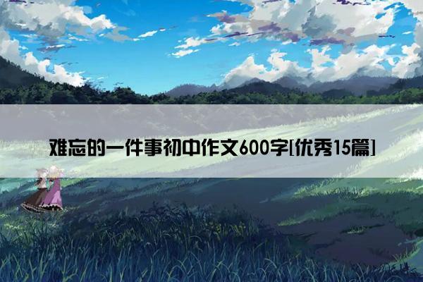 难忘的一件事初中作文600字[优秀15篇]
