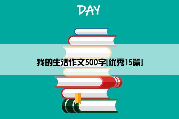 我的生活作文500字[优秀15篇]