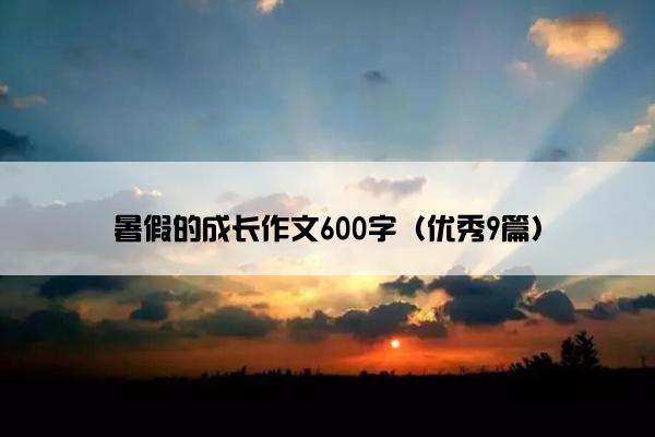 暑假的成长作文600字(优秀9篇) 暑假的成长作文600字(优秀9篇)