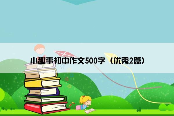 小趣事初中作文500字(优秀2篇) 小趣事初中作文500字(优秀2篇)