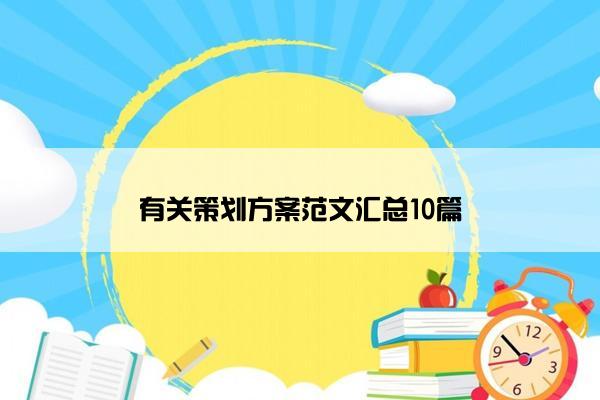 有关策划方案范文汇总10篇 有关策划方案范文汇总10篇