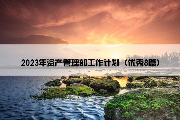 2023年资产管理部工作计划(优秀8篇) 2023年资产管理部工作计划(优秀8篇)