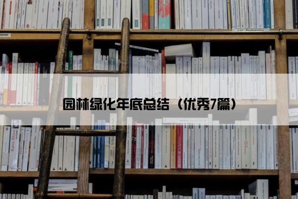 园林绿化年底总结(优秀7篇) 园林绿化年底总结(优秀7篇)
