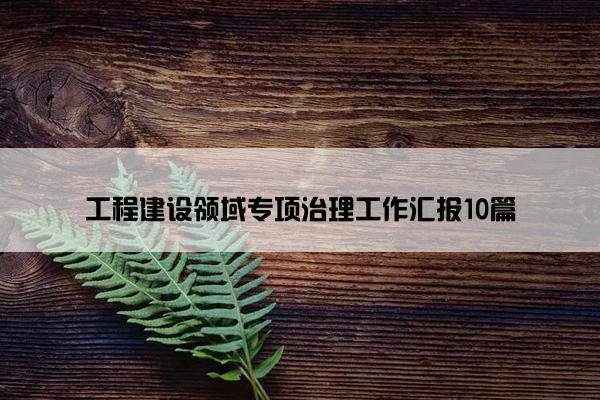 工程建设领域专项治理工作汇报10篇