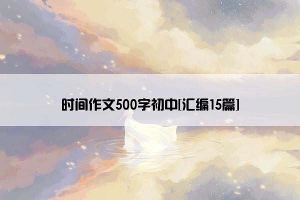 时间作文500字初中[汇编15篇]