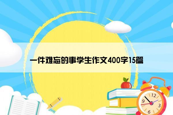 一件难忘的事学生作文400字15篇