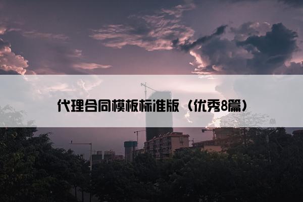 代理合同模板标准版(优秀8篇) 代理合同模板标准版(优秀8篇)