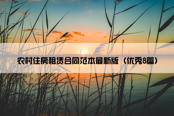 农村住房租赁合同范本最新版(优秀8篇) 农村住房租赁合同范本最新版(优秀8篇)