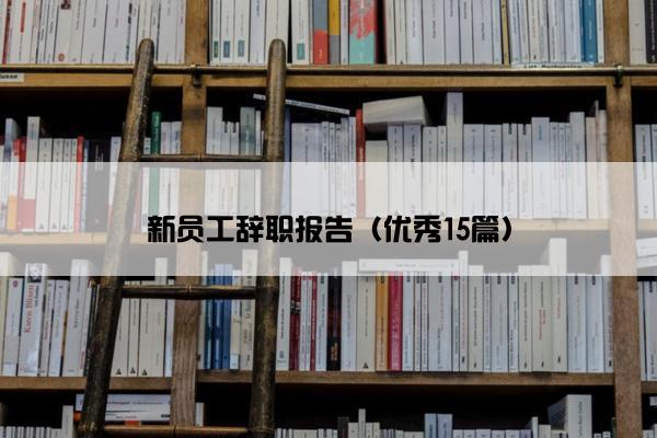 新员工辞职报告(优秀15篇) 新员工辞职报告(优秀15篇)