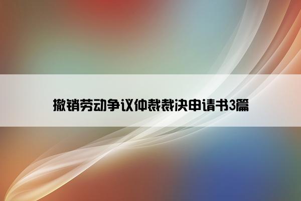 撤销劳动争议仲裁裁决申请书3篇