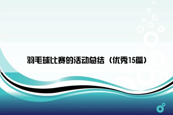 羽毛球比赛的活动总结（优秀15篇）