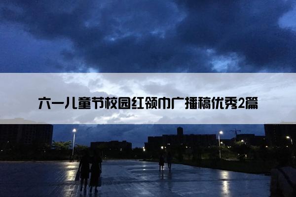 六一儿童节校园红领巾广播稿优秀2篇 六一儿童节校园红领巾广播稿优秀2篇