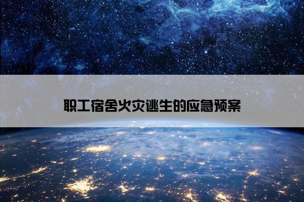 职工宿舍火灾逃生的应急预案 职工宿舍火灾逃生的应急预案