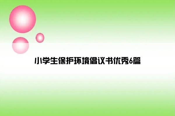 小学生保护环境倡议书优秀6篇