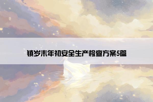 镇岁末年初安全生产检查方案5篇 镇岁末年初安全生产检查方案5篇