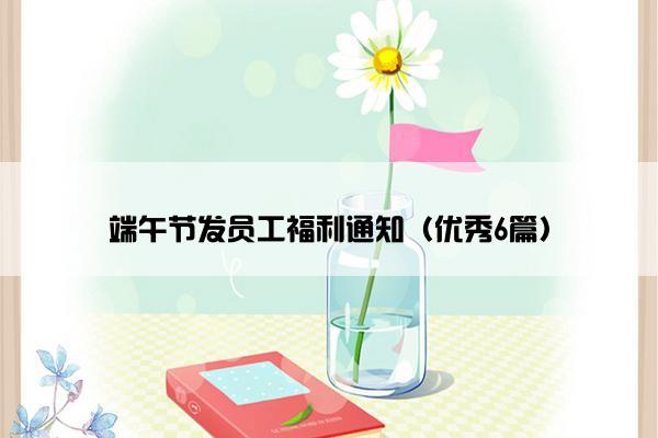 端午节发员工福利通知(优秀6篇) 端午节发员工福利通知(优秀6篇)