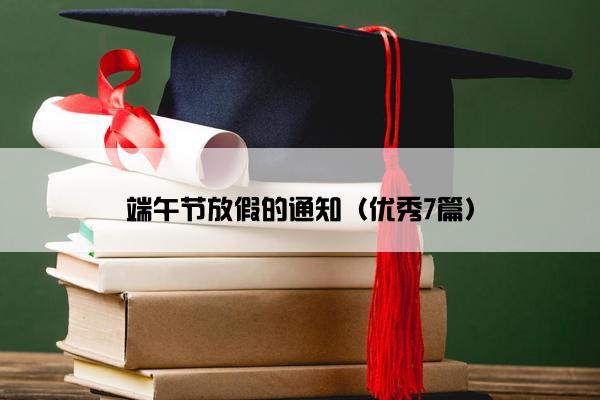 端午节放假的通知(优秀7篇) 端午节放假的通知(优秀7篇)