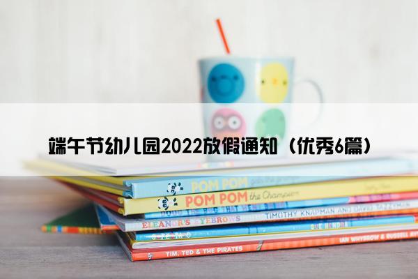 端午节幼儿园2022放假通知（优秀6篇）