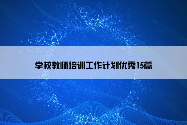 学校教师培训工作计划优秀15篇 学校教师培训工作计划优秀15篇