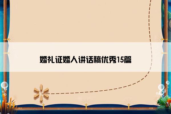 婚礼证婚人讲话稿优秀15篇 婚礼证婚人讲话稿优秀15篇