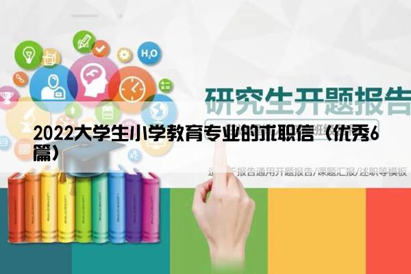 2022大学生小学教育专业的求职信(优秀6篇) 2022大学生小学教育专业的求职信(优秀6篇)