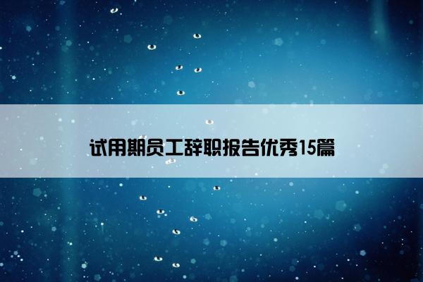 试用期员工辞职报告优秀15篇 试用期员工辞职报告优秀15篇