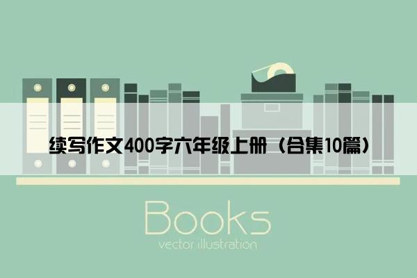 续写作文400字六年级上册（合集10篇）