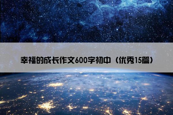 幸福的成长作文600字初中（优秀15篇）
