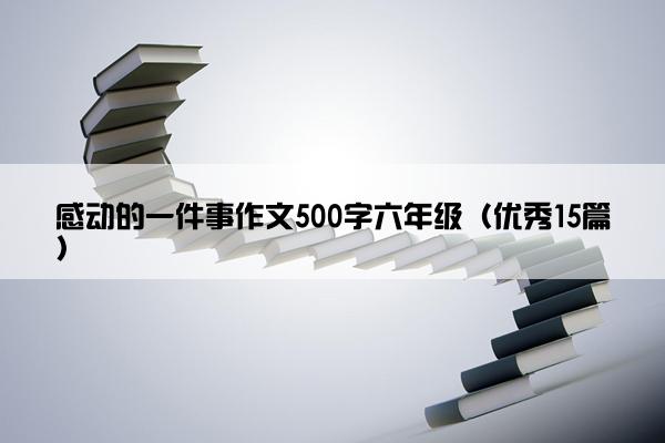 感动的一件事作文500字六年级（优秀15篇）