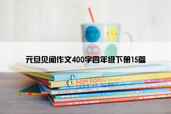 元旦见闻作文400字四年级下册15篇 元旦见闻作文400字四年级下册15篇