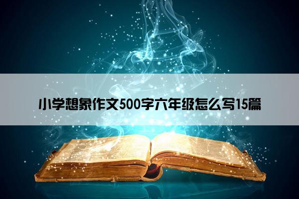 小学想象作文500字六年级怎么写15篇