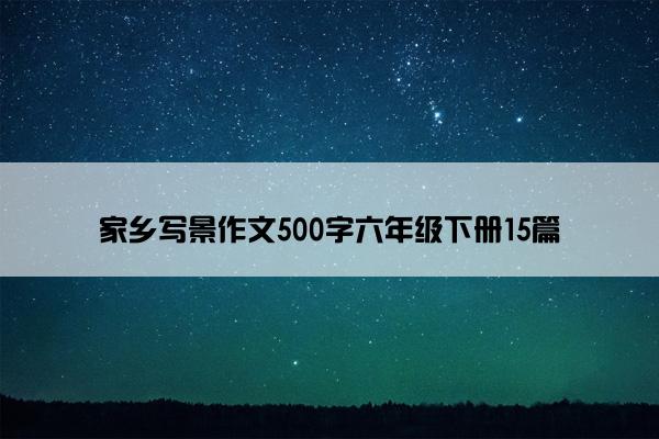 家乡写景作文500字六年级下册15篇