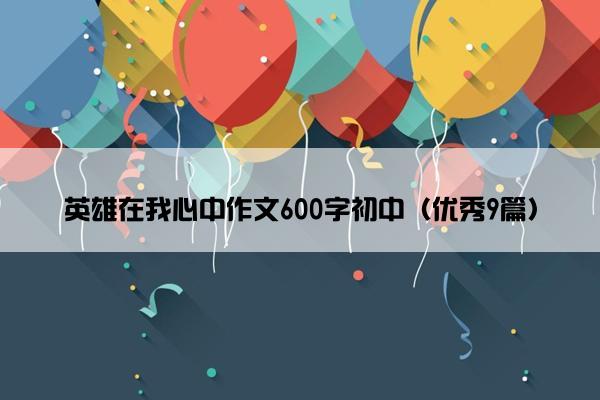 英雄在我心中作文600字初中（优秀9篇）