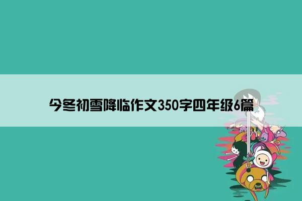 今冬初雪降临作文350字四年级6篇