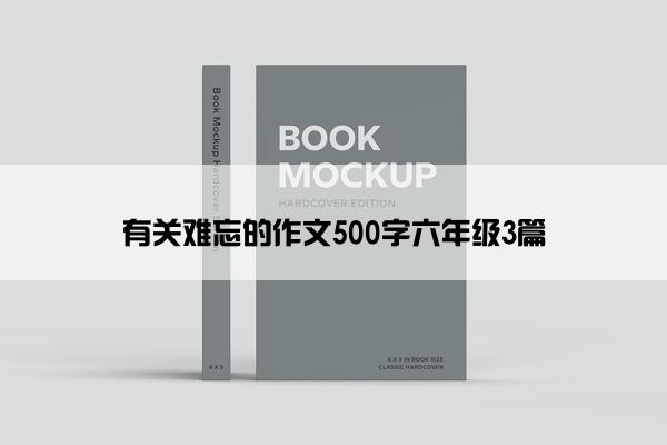 有关难忘的作文500字六年级3篇