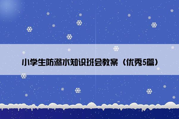 小学生防溺水知识班会教案（优秀5篇）