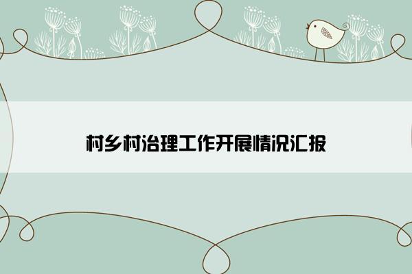 村乡村治理工作开展情况汇报 村乡村治理工作开展情况汇报