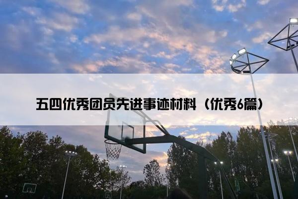 五四优秀团员先进事迹材料(优秀6篇) 五四优秀团员先进事迹材料(优秀6篇)